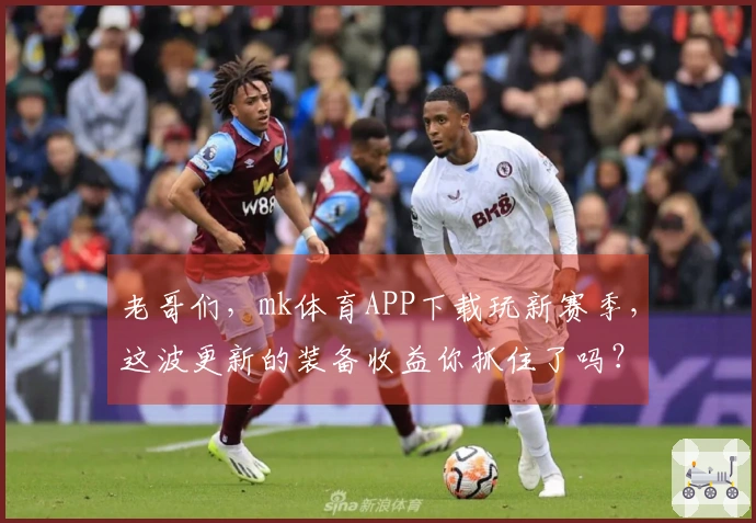 老哥们，mk体育APP下载玩新赛季，这波更新的装备收益你抓住了吗？