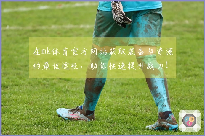 在mk体育官方网站获取装备与资源的最佳途径，助你快速提升战力！