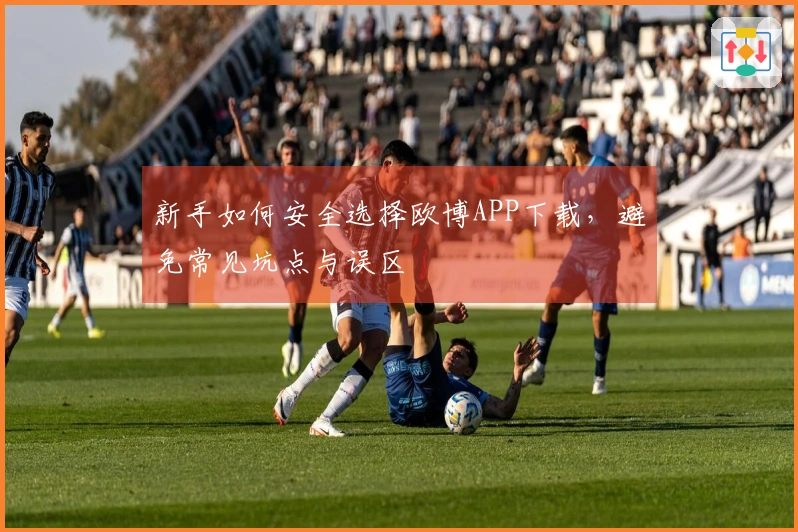新手如何安全选择欧博APP下载，避免常见坑点与误区