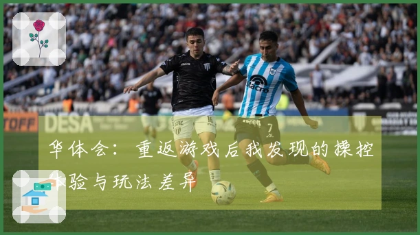 华体会：重返游戏后我发现的操控体验与玩法差异