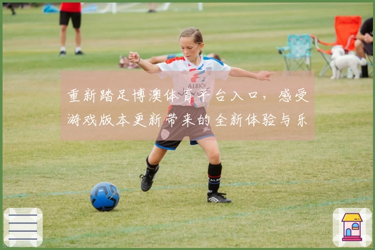 重新踏足博澳体育平台入口，感受游戏版本更新带来的全新体验与乐趣