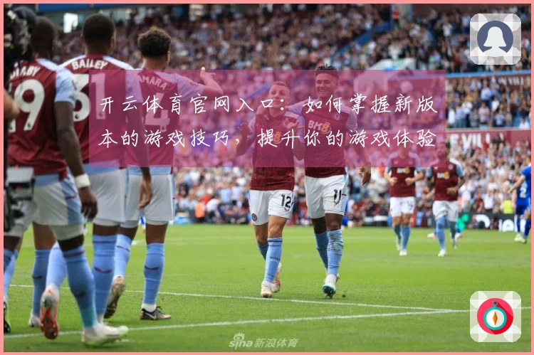 开云体育官网入口：如何掌握新版本的游戏技巧，提升你的游戏体验