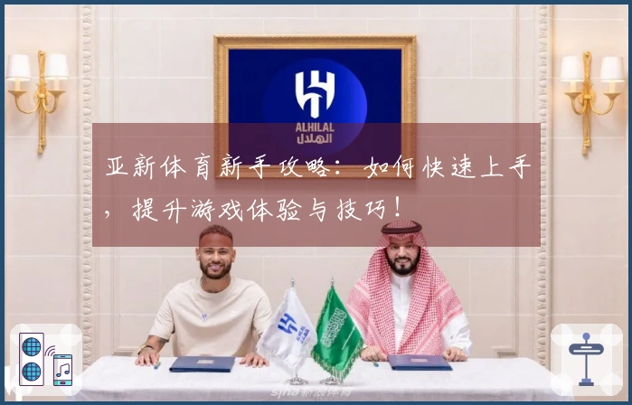 亚新体育新手攻略：如何快速上手，提升游戏体验与技巧！
