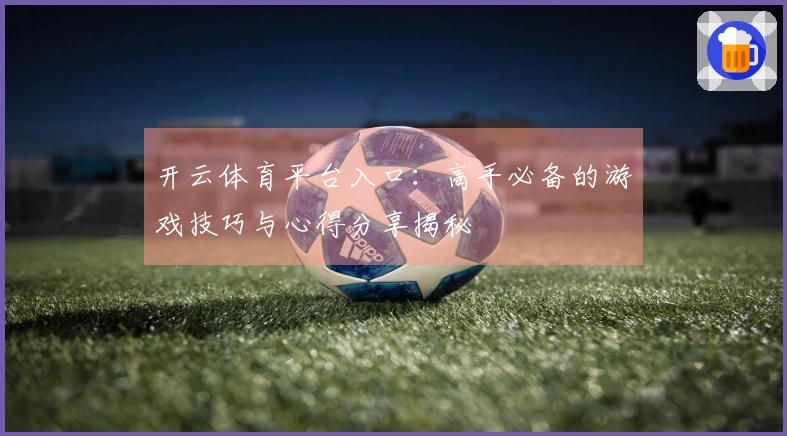开云体育平台入口：高手必备的游戏技巧与心得分享揭秘