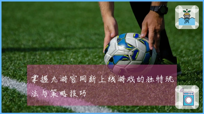掌握九游官网新上线游戏的独特玩法与策略技巧