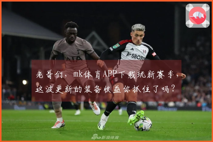 老哥们，mk体育APP下载玩新赛季，这波更新的装备收益你抓住了吗？