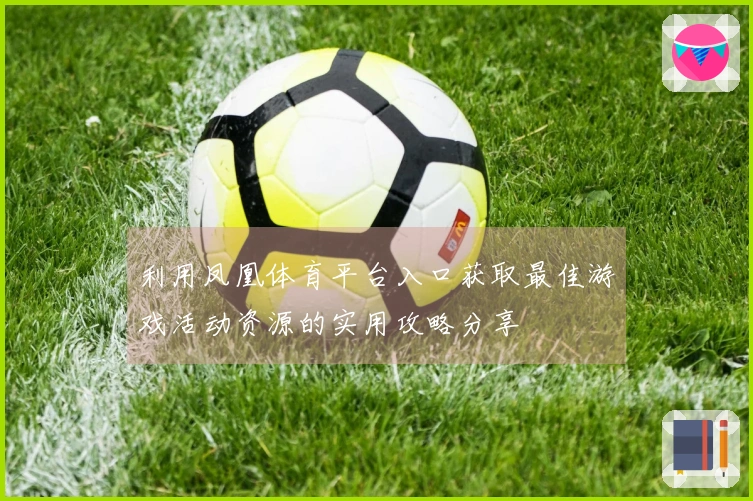 利用凤凰体育平台入口获取最佳游戏活动资源的实用攻略分享