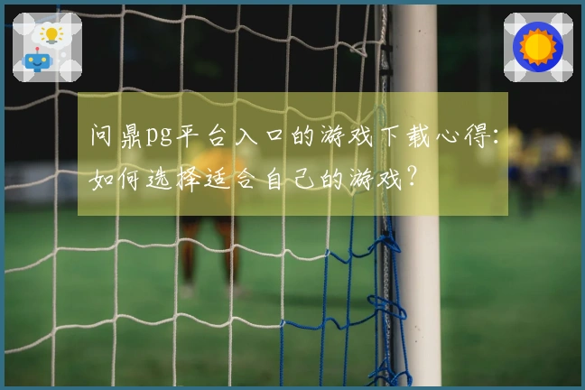 问鼎pg平台入口的游戏下载心得：如何选择适合自己的游戏？