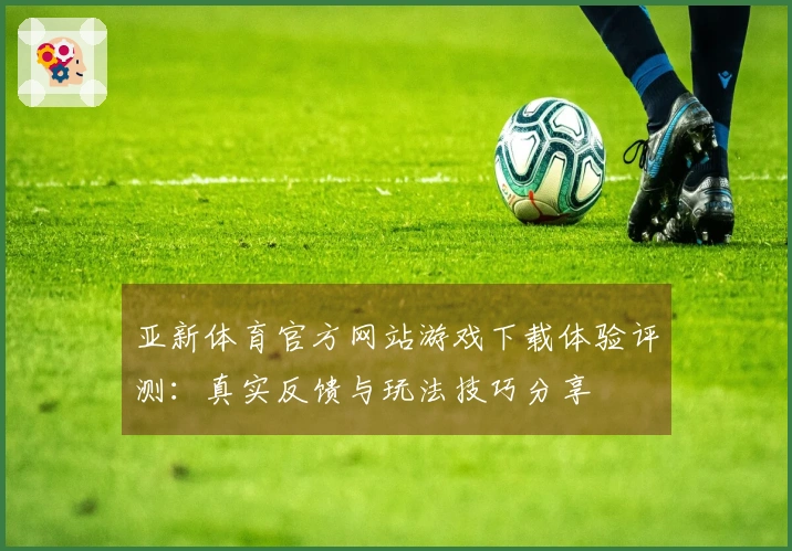 亚新体育官方网站游戏下载体验评测:真实反馈与玩法技巧分享