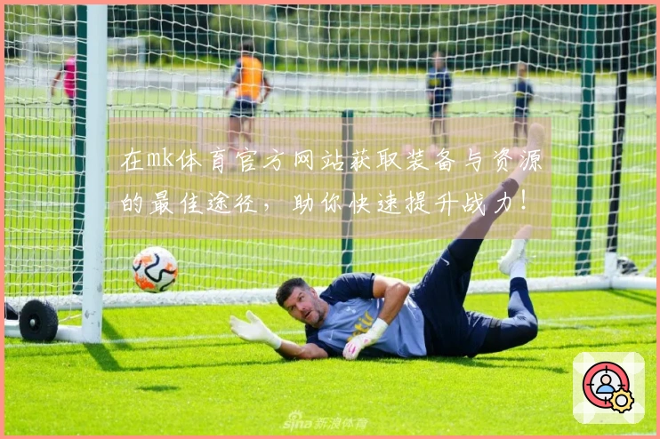 在mk体育官方网站获取装备与资源的最佳途径，助你快速提升战力！