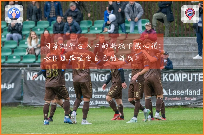 问鼎pg平台入口的游戏下载心得：如何选择适合自己的游戏？