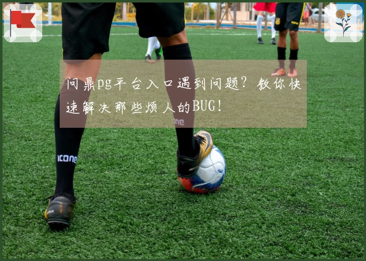 问鼎pg平台入口遇到问题？教你快速解决那些烦人的BUG！