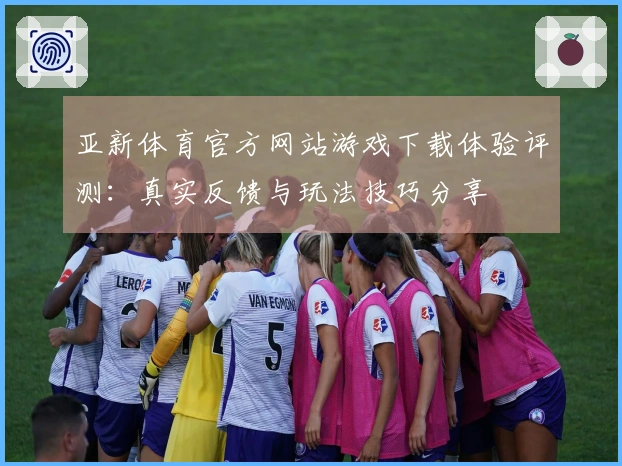 亚新体育官方网站游戏下载体验评测：真实反馈与玩法技巧分享
