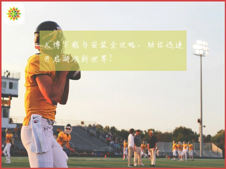 火博下载与安装全攻略，助你迅速开启游戏新世界！