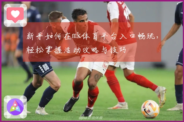 新手如何在mk体育平台入口畅玩，轻松掌握活动攻略与技巧