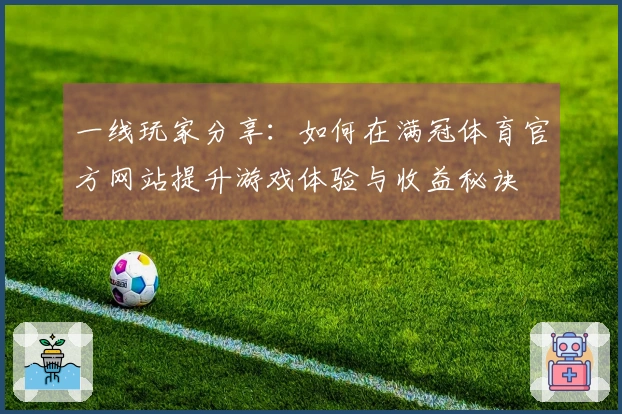 一线玩家分享：如何在满冠体育官方网站提升游戏体验与收益秘诀