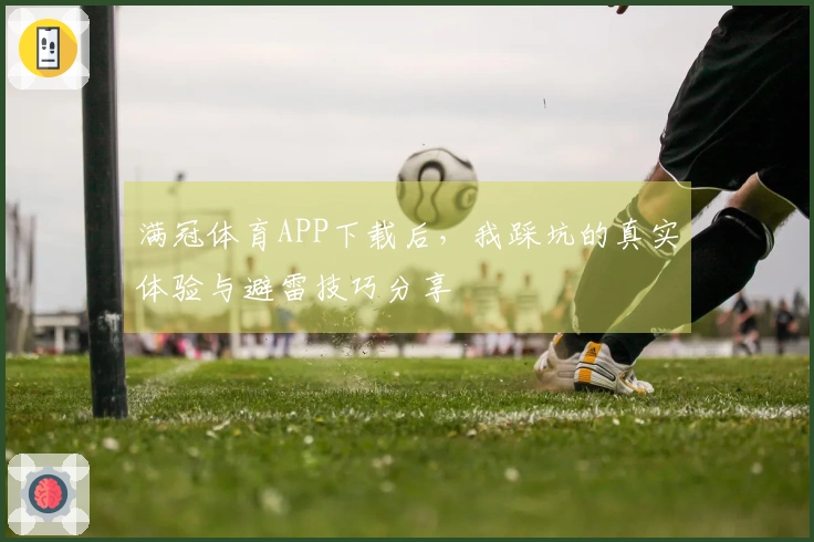 满冠体育APP下载后，我踩坑的真实体验与避雷技巧分享