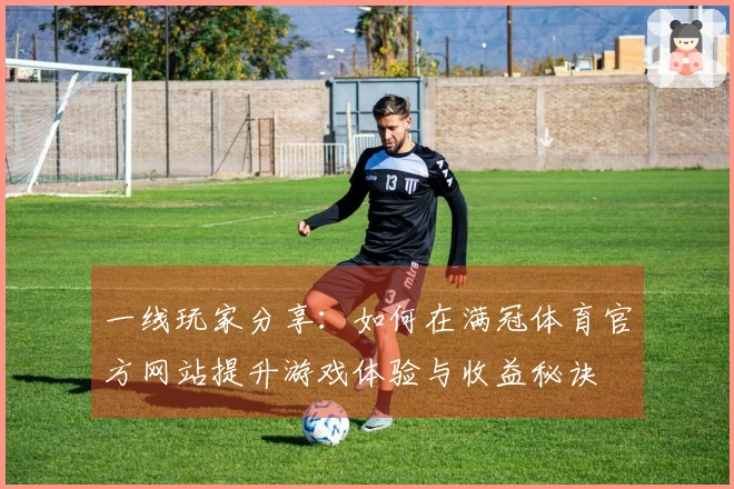 一线玩家分享：如何在满冠体育官方网站提升游戏体验与收益秘诀