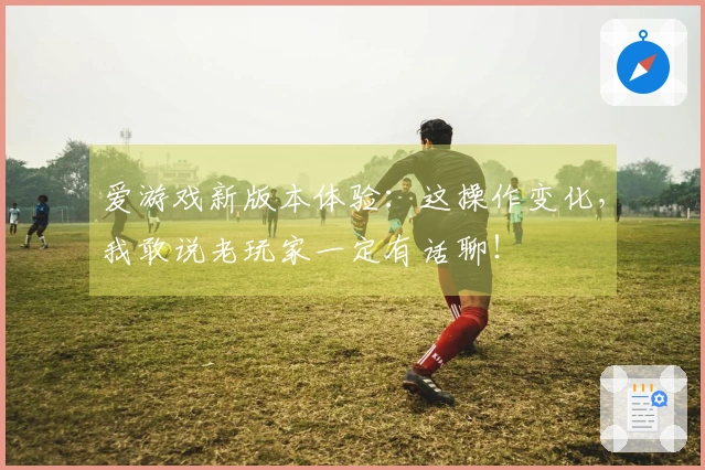 爱游戏新版本体验:这操作变化,我敢说老玩家一定有话聊!