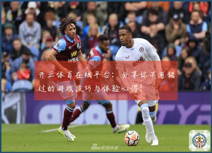 开云体育在线平台：分享你不可错过的游戏技巧与体验心得！