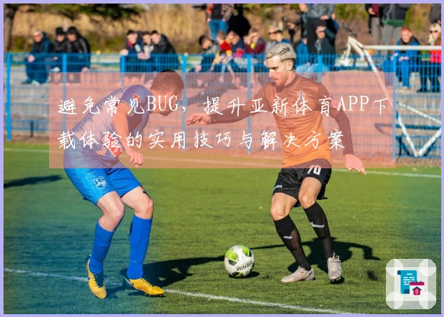 避免常见BUG，提升亚新体育APP下载体验的实用技巧与解决方案
