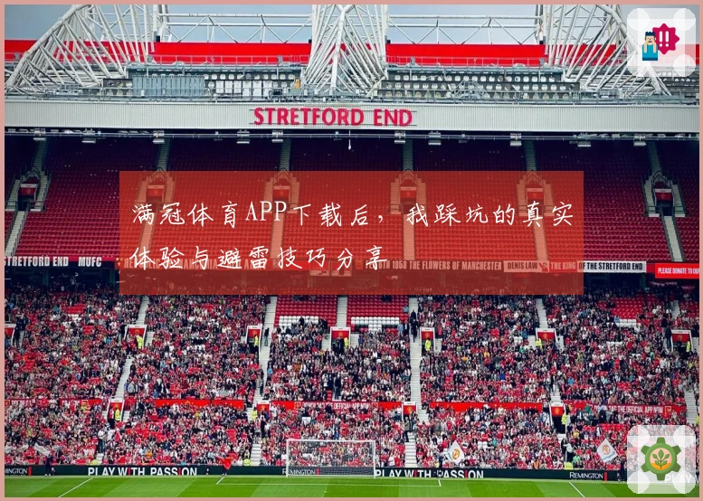满冠体育APP下载后，我踩坑的真实体验与避雷技巧分享