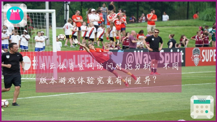 开云体育官网访问对比分析：不同版本游戏体验究竟有何差异？