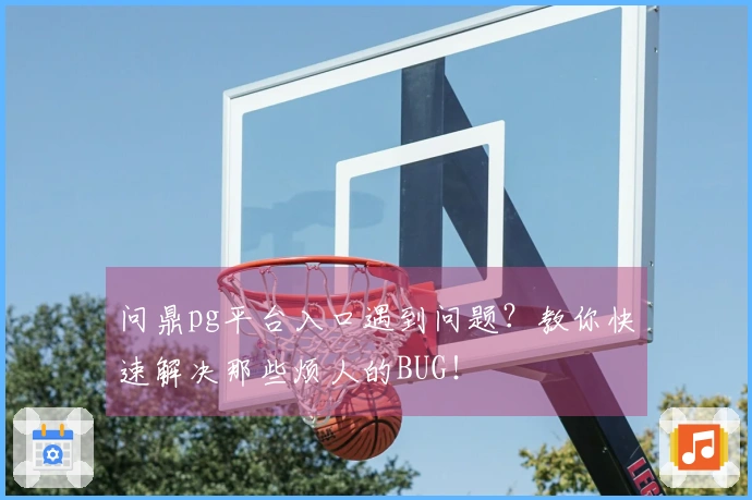 问鼎pg平台入口遇到问题？教你快速解决那些烦人的BUG！
