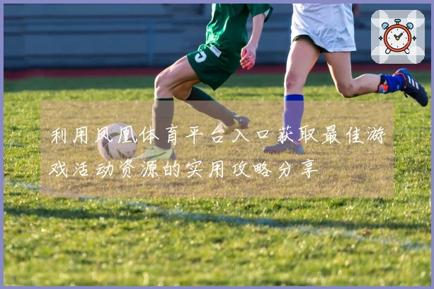 利用凤凰体育平台入口获取最佳游戏活动资源的实用攻略分享