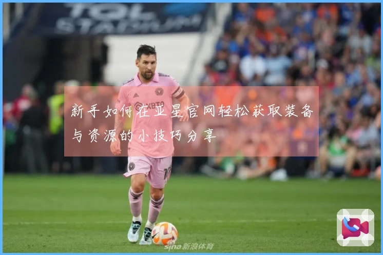 新手如何在亚星官网轻松获取装备与资源的小技巧分享