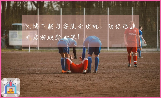 火博下载与安装全攻略，助你迅速开启游戏新世界！